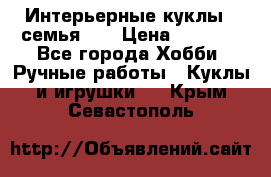 Интерьерные куклы - семья. ) › Цена ­ 4 200 - Все города Хобби. Ручные работы » Куклы и игрушки   . Крым,Севастополь